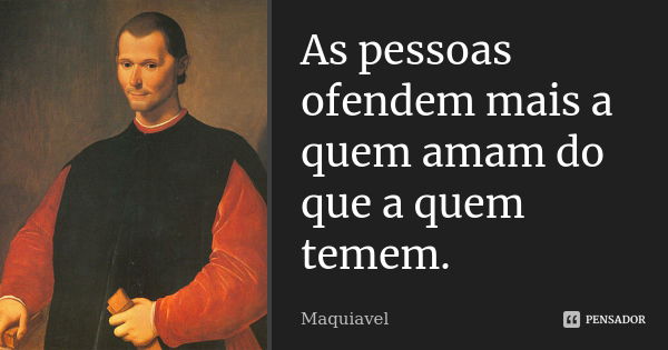 As pessoas ofendem mais a quem amam do que a quem temem.... Frase de Maquiavel.