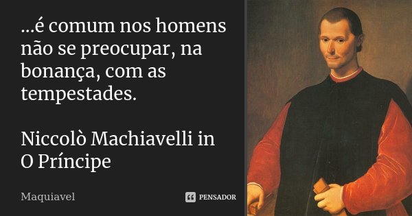 ...é comum nos homens não se preocupar, na bonança, com as tempestades. Niccolò Machiavelli in O Príncipe... Frase de Maquiavel.