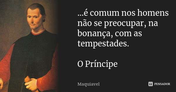 ...é comum nos homens não se preocupar, na bonança, com as tempestades. O Príncipe... Frase de Maquiavel.