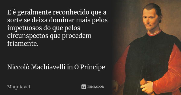 E é geralmente reconhecido que a sorte se deixa dominar mais pelos impetuosos do que pelos circunspectos que procedem friamente. Niccolò Machiavelli in O Prínci... Frase de Maquiavel.