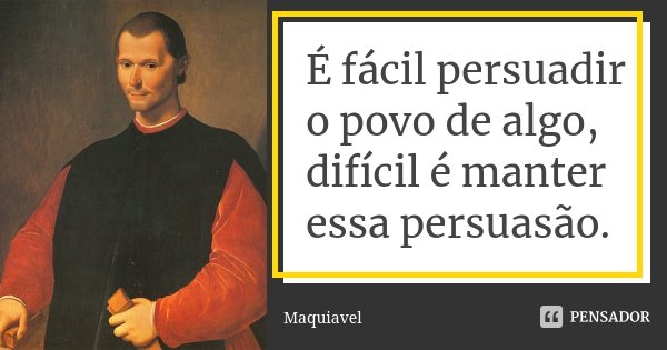 É fácil persuadir o povo de algo, difícil é manter essa persuasão.... Frase de Maquiavel.