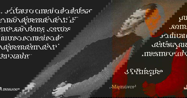 … é fraco o meio de defesa que não depende de ti. E somente são bons, certos e duradouros os meios de defesa que dependem de ti mesmo e do teu valor. O Príncipe... Frase de Maquiavel.