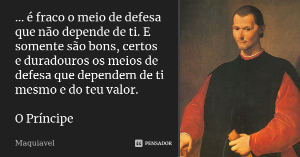 … é fraco o meio de defesa que não depende de ti. E somente são bons, certos e duradouros os meios de defesa que dependem de ti mesmo e do teu valor. O Príncipe... Frase de Maquiavel.