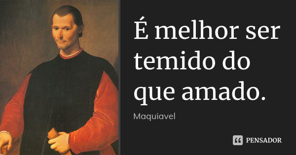 É melhor ser temido do que amado.... Frase de Maquiavel.