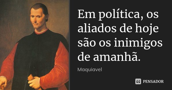 Em política, os aliados de hoje são os inimigos de amanhã.... Frase de Maquiavel.