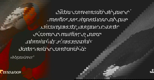 Estou convencido de que é melhor ser impetuoso do que circunspecto, porque a sorte é como a mulher; e, para dominá-la, é necessário bater nela e contrariá-la.... Frase de Maquiavel.