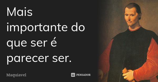 Mais importante do que ser é parecer ser.... Frase de Maquiavel.