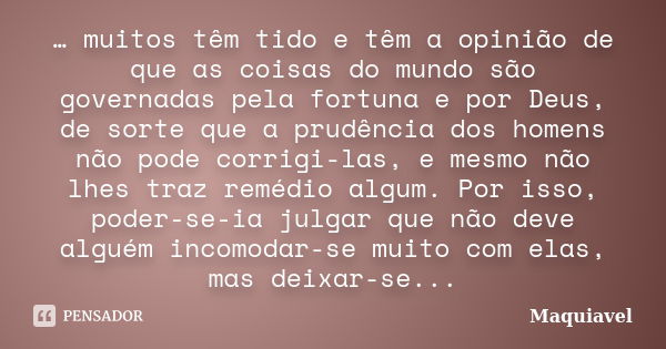 … muitos têm tido e têm a opinião de que as coisas do mundo são governadas pela fortuna e por Deus, de sorte que a prudência dos homens não pode corrigi-las, e ... Frase de Maquiavel.