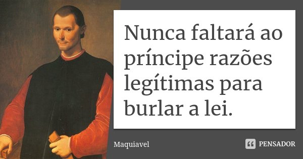 Nunca faltará ao príncipe razões legítimas para burlar a lei.... Frase de Maquiavel.