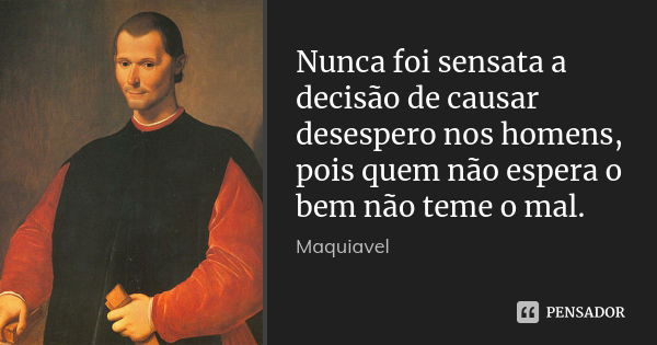 Nunca foi sensata a decisão de causar desespero nos homens, pois quem não espera o bem não teme o mal.... Frase de Maquiavel.