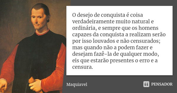 O desejo de conquista é coisa verdadeiramente muito natural e ordinária, e sempre que os homens capazes da conquista a realizam serão por isso louvados e não ce... Frase de Maquiavel.