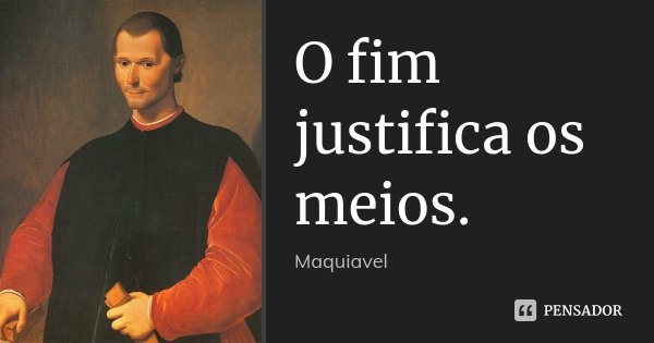 O fim justifica os meios.... Frase de Maquiavel.