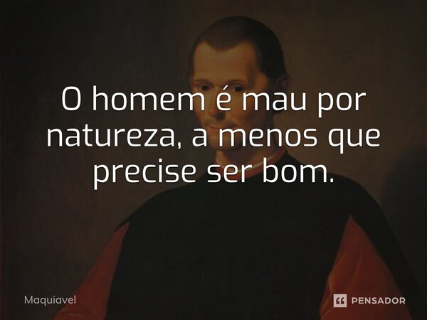 ⁠O homem é mau por natureza, a menos que precise ser bom.... Frase de Maquiavel.