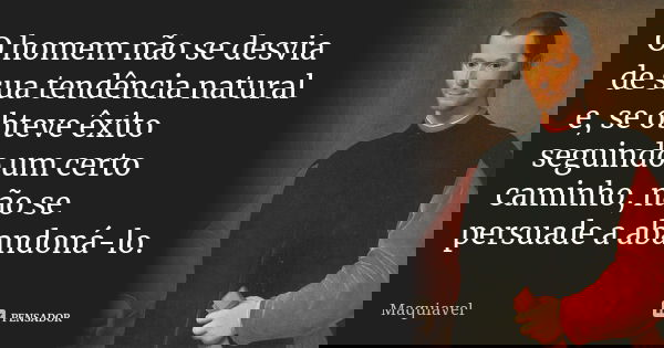 O homem não se desvia de sua tendência natural e, se obteve êxito seguindo um certo caminho, não se persuade a abandoná-lo.... Frase de Maquiavel.