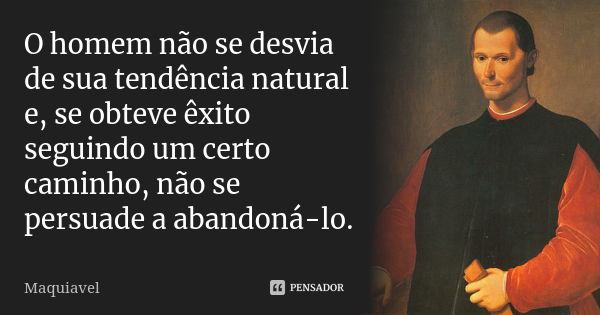 O homem não se desvia de sua tendência natural e, se obteve êxito seguindo um certo caminho, não se persuade a abandoná-lo.... Frase de Maquiavel.