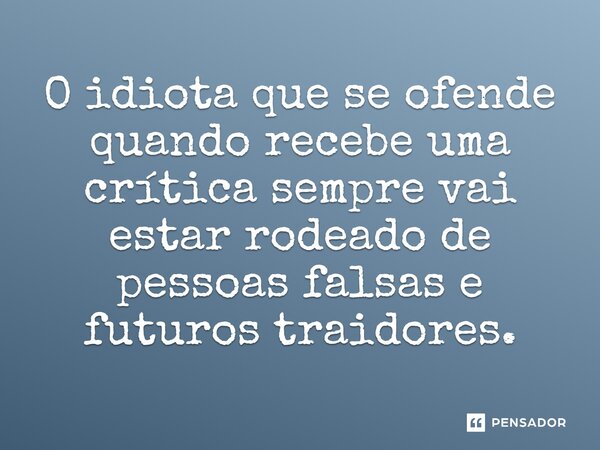 ⁠O idiota que se ofende quando recebe uma crítica sempre vai estar rodeado de pessoas falsas e futuros traidores.