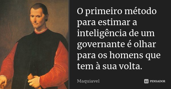 O primeiro método para estimar a inteligência de um governante é olhar para os homens que tem à sua volta.... Frase de Maquiavel.