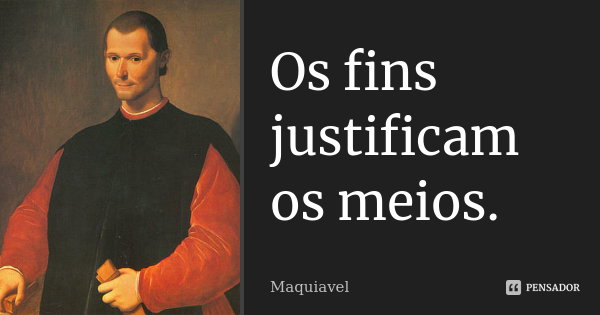 Os fins justificam os meios. Maquiavel