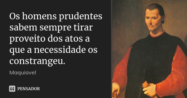 Os homens prudentes sabem sempre tirar proveito dos atos a que a necessidade os constrangeu.... Frase de Maquiavel.