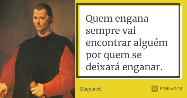 Quem engana sempre vai encontrar alguém por quem se deixará enganar.... Frase de Maquiavel.