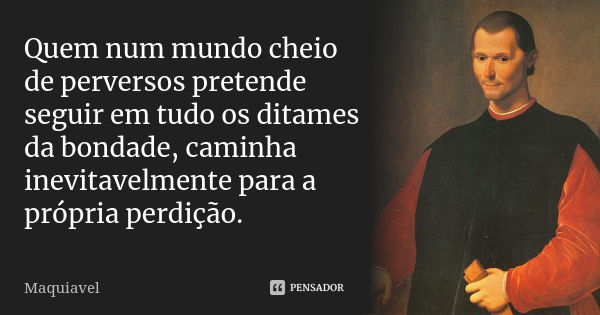 Quem num mundo cheio de perversos pretende seguir em tudo os ditames da bondade, caminha inevitavelmente para a própria perdição.... Frase de Maquiavel.