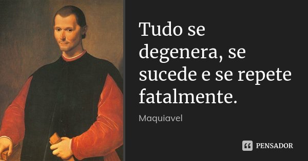 Tudo se degenera, se sucede e se repete fatalmente.... Frase de Maquiavel.