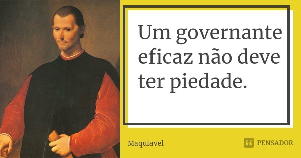 Um governante eficaz não deve ter piedade.... Frase de Maquiavel.