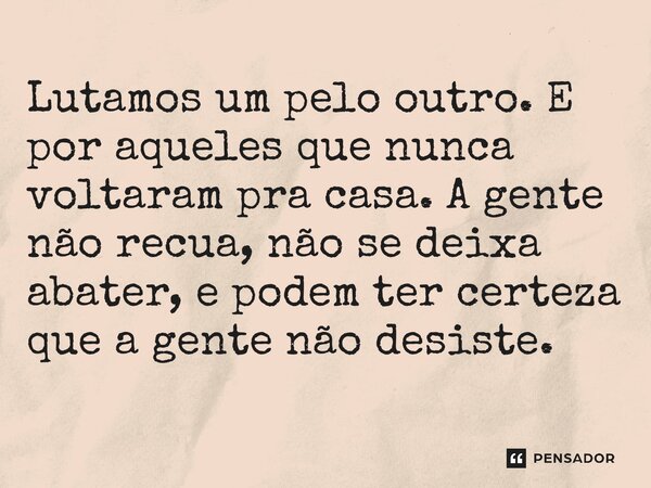 ⁠Lutamos um pelo outro. E por aqueles que nunca voltaram pra casa. A gente não recua, não se deixa abater, e podem ter certeza que a gente não desiste.... Frase de Máquina de Guerra (filme).