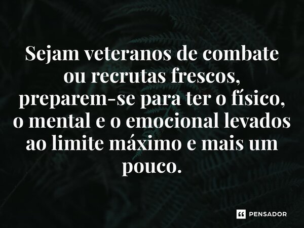 ⁠Sejam veteranos de combate ou recrutas frescos, preparem-se para ter o físico, o mental e o emocional levados ao limite máximo e mais um pouco.... Frase de Máquina de Guerra (filme).