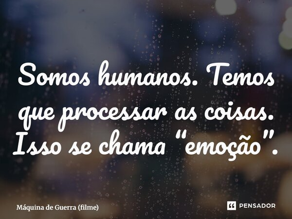 ⁠Somos humanos. Temos que processar as coisas. Isso se chama “emoção”.... Frase de Máquina de Guerra (filme).