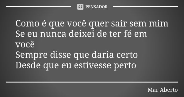 Como é que você quer sair sem mim Se eu nunca deixei de ter fé em você Sempre disse que daria certo Desde que eu estivesse perto... Frase de Mar Aberto.