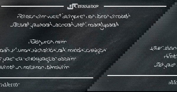 Penso em você sempre na hora errada Desde quando acordo até madrugada Fala pra mim Que isso não é uma besteira da minha cabeça Antes que eu enlouqueça assim Diz... Frase de Mar Aberto.