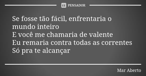 Se fosse tão fácil, enfrentaria o mundo inteiro E você me chamaria de valente Eu remaria contra todas as correntes Só pra te alcançar... Frase de Mar Aberto.