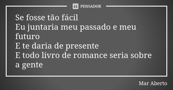 Se fosse tão fácil Eu juntaria meu passado e meu futuro E te daria de presente E todo livro de romance seria sobre a gente... Frase de Mar Aberto.