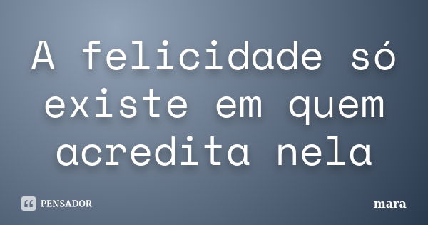 A felicidade só existe em quem acredita nela... Frase de Mara.