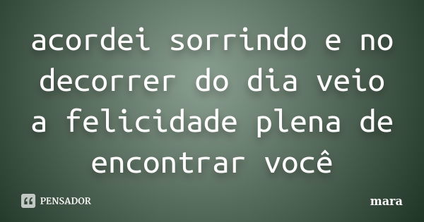 acordei sorrindo e no decorrer do dia veio a felicidade plena de encontrar você... Frase de mara.