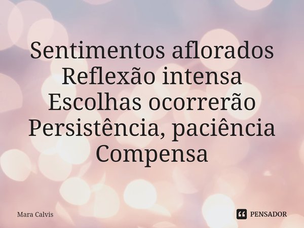 Sentimentos aflorados
Reflexão intensa
Escolhas ocorrerão
Persistência, paciência
Compensa... Frase de Mara Calvis.