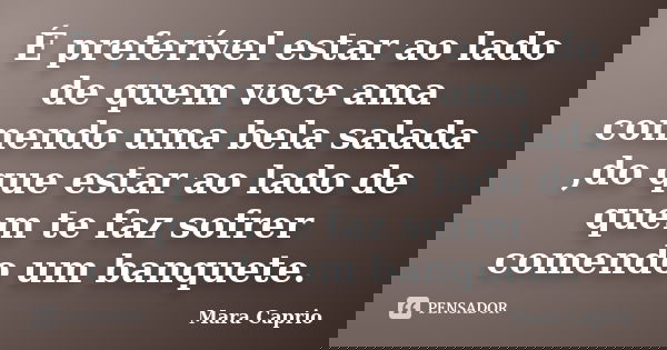 É preferível estar ao lado de quem voce ama comendo uma bela salada ,do que estar ao lado de quem te faz sofrer comendo um banquete.... Frase de Mara Caprio.