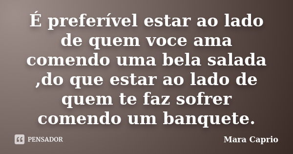 É preferível estar ao lado de quem voce ama comendo uma bela salada ,do que estar ao lado de quem te faz sofrer comendo um banquete.... Frase de Mara Caprio.