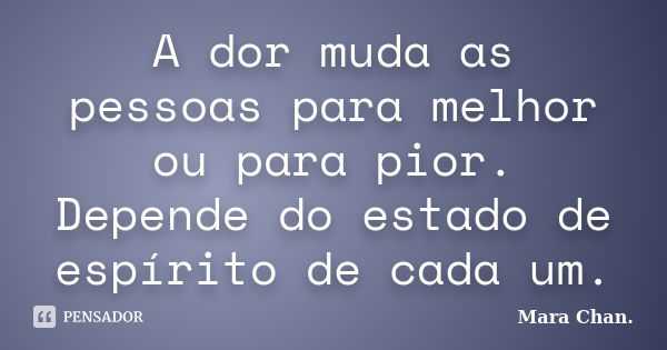 A dor muda as pessoas para melhor ou para pior. Depende do estado de espírito de cada um.... Frase de Mara Chan.