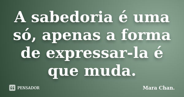 A sabedoria é uma só, apenas a forma de expressar-la é que muda.... Frase de Mara Chan.