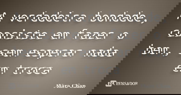 A verdadeira bondade, consiste em fazer o bem, sem esperar nada em troca... Frase de Mara Chan.