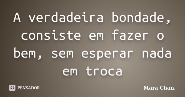 A verdadeira bondade, consiste em fazer o bem, sem esperar nada em troca... Frase de Mara Chan.