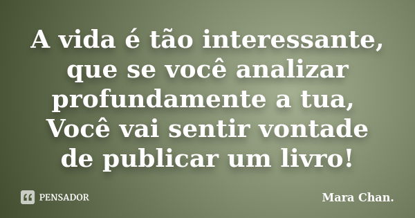 A vida é tão interessante, que se você analizar profundamente a tua, Você vai sentir vontade de publicar um livro!... Frase de Mara Chan.