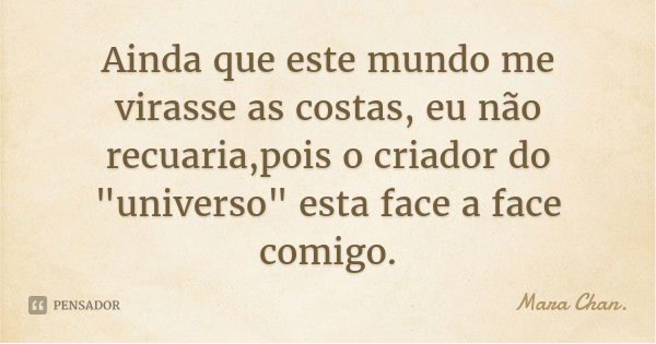 Ainda que este mundo me virasse as costas, eu não recuaria,pois o criador do "universo" esta face a face comigo.... Frase de Mara Chan..