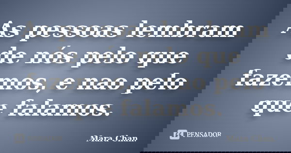 As pessoas lembram de nós pelo que fazemos, e nao pelo que falamos.... Frase de Mara Chan.