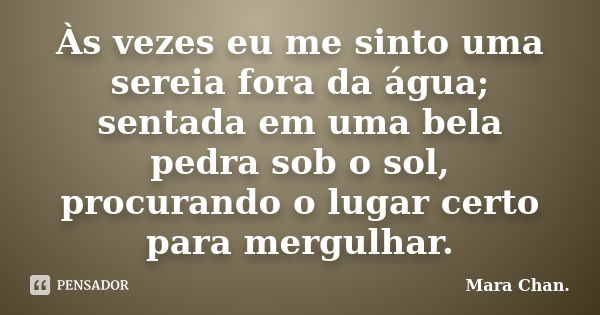 Às vezes eu me sinto uma sereia fora da água; sentada em uma bela pedra sob o sol, procurando o lugar certo para mergulhar.... Frase de Mara Chan.