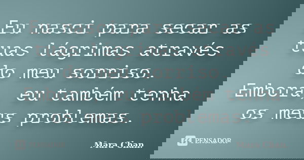 Eu nasci para secar as tuas lágrimas através do meu sorriso. Embora, eu também tenha os meus problemas.... Frase de Mara Chan.