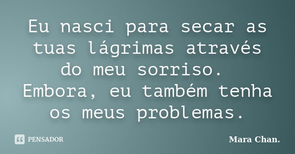 Eu nasci para secar as tuas lágrimas através do meu sorriso. Embora, eu também tenha os meus problemas.... Frase de Mara Chan.