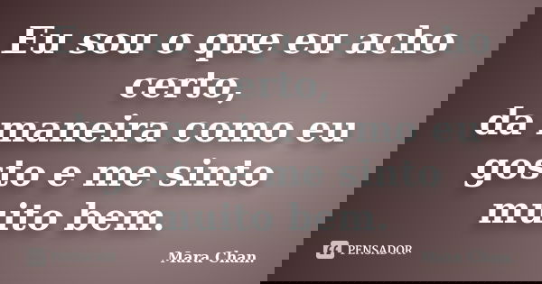 Eu sou o que eu acho certo, da maneira como eu gosto e me sinto muito bem.... Frase de Mara Chan.
